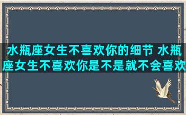 水瓶座女生不喜欢你的细节 水瓶座女生不喜欢你是不是就不会喜欢你了